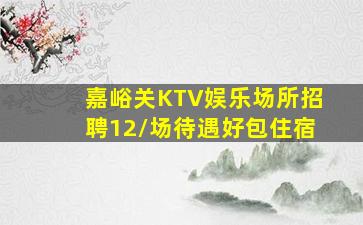 嘉峪关KTV娱乐场所招聘12/场待遇好包住宿